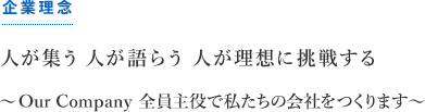 企業理念…人が集う 人が語らう 人が理想に挑戦する− Our Company 全員主役で私たちの会社を作ります−