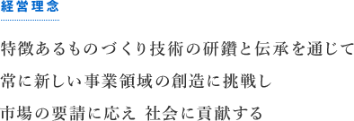 経営理念…特徴あるものづくり技術の研鑽と伝承を通じて常に新しい事業領域の想像に挑戦し市場の要請に応え 社会に貢献する